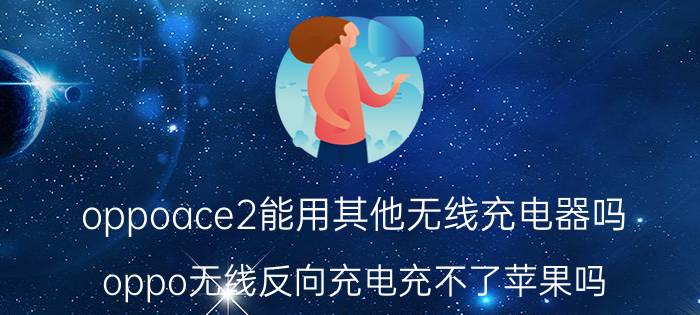 oppoace2能用其他无线充电器吗 oppo无线反向充电充不了苹果吗？